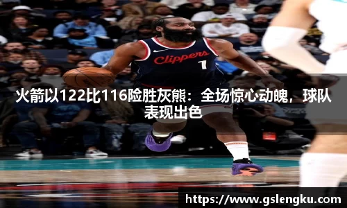 火箭以122比116险胜灰熊：全场惊心动魄，球队表现出色