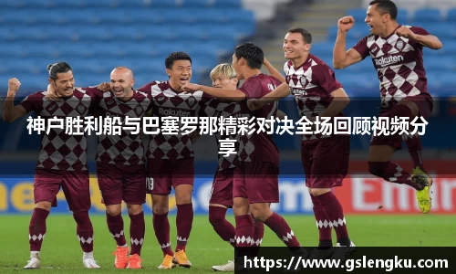 神户胜利船与巴塞罗那精彩对决全场回顾视频分享