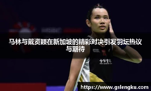 马林与戴资颖在新加坡的精彩对决引发羽坛热议与期待