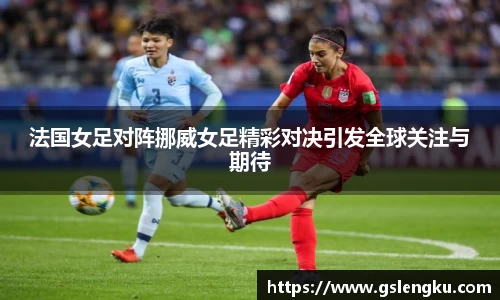 法国女足对阵挪威女足精彩对决引发全球关注与期待