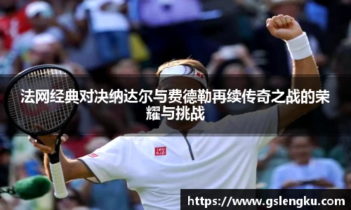 法网经典对决纳达尔与费德勒再续传奇之战的荣耀与挑战