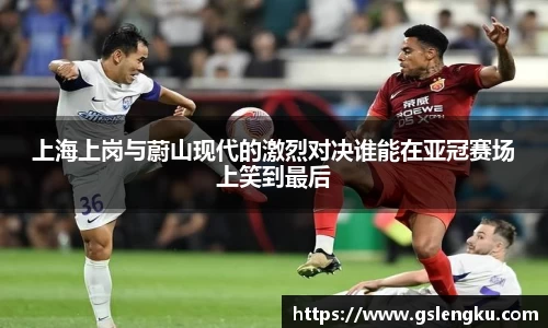 上海上岗与蔚山现代的激烈对决谁能在亚冠赛场上笑到最后