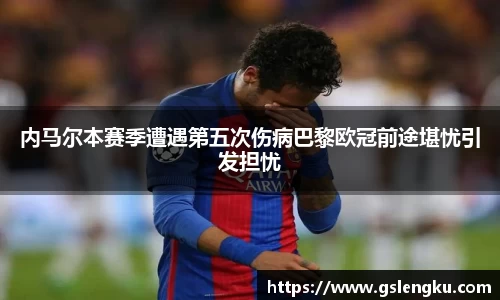 内马尔本赛季遭遇第五次伤病巴黎欧冠前途堪忧引发担忧