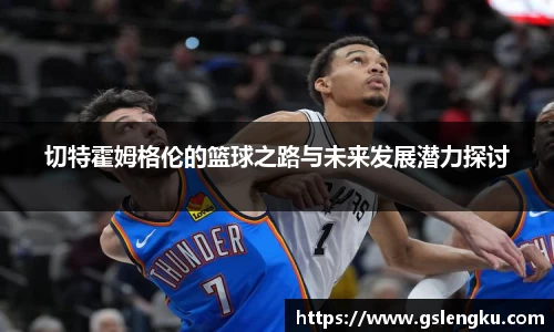 切特霍姆格伦的篮球之路与未来发展潜力探讨