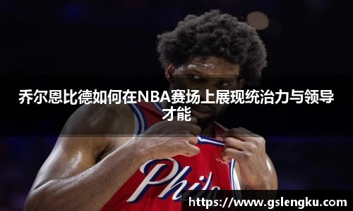 乔尔恩比德如何在NBA赛场上展现统治力与领导才能