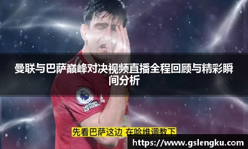 曼联与巴萨巅峰对决视频直播全程回顾与精彩瞬间分析