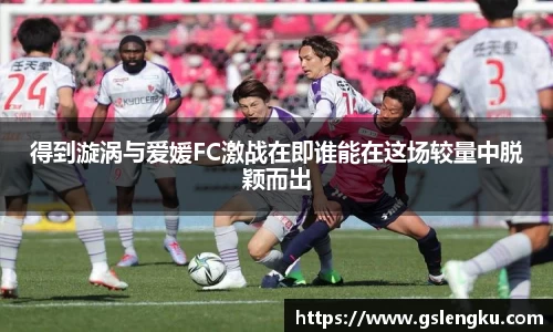得到漩涡与爱媛FC激战在即谁能在这场较量中脱颖而出