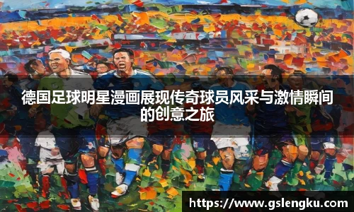 德国足球明星漫画展现传奇球员风采与激情瞬间的创意之旅