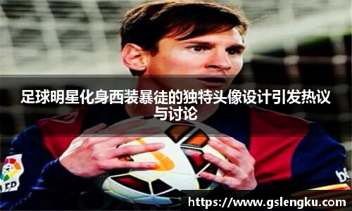 足球明星化身西装暴徒的独特头像设计引发热议与讨论