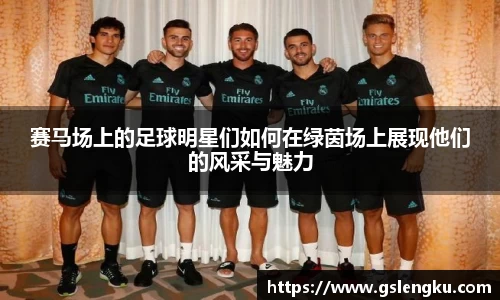 赛马场上的足球明星们如何在绿茵场上展现他们的风采与魅力