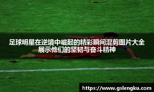 足球明星在逆境中崛起的精彩瞬间混剪图片大全展示他们的坚韧与奋斗精神