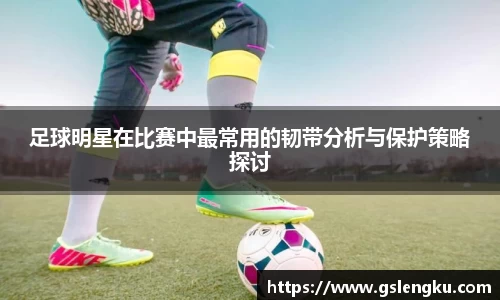 足球明星在比赛中最常用的韧带分析与保护策略探讨