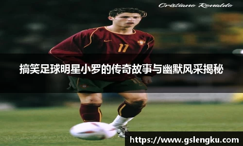 搞笑足球明星小罗的传奇故事与幽默风采揭秘