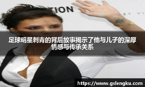 足球明星刺青的背后故事揭示了他与儿子的深厚情感与传承关系