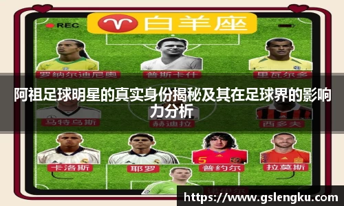 阿祖足球明星的真实身份揭秘及其在足球界的影响力分析