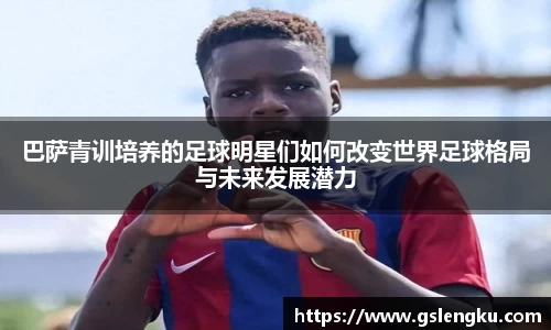 巴萨青训培养的足球明星们如何改变世界足球格局与未来发展潜力