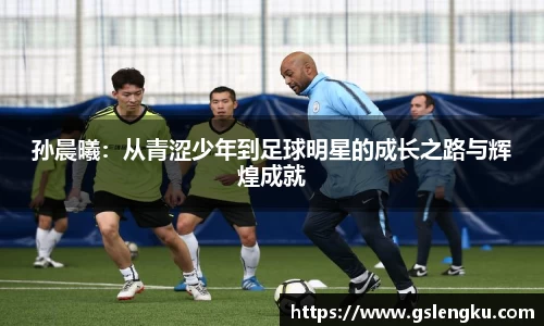 孙晨曦：从青涩少年到足球明星的成长之路与辉煌成就